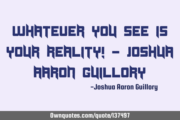 Whatever you see is your reality! - Joshua Aaron G