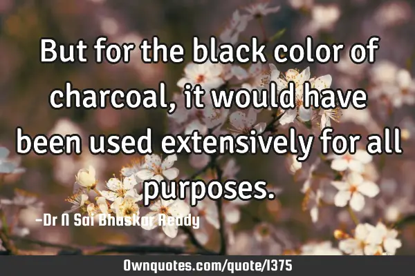 But for the black color of charcoal, it would have been used extensively for all