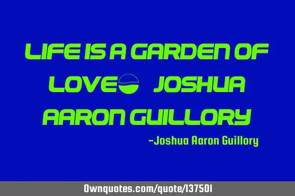 Life is a garden of love! - Joshua Aaron G