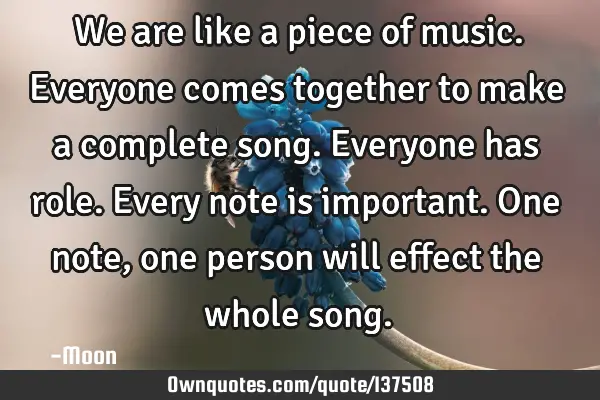 We are like a piece of music. Everyone comes together to make a complete song. Everyone has role. E