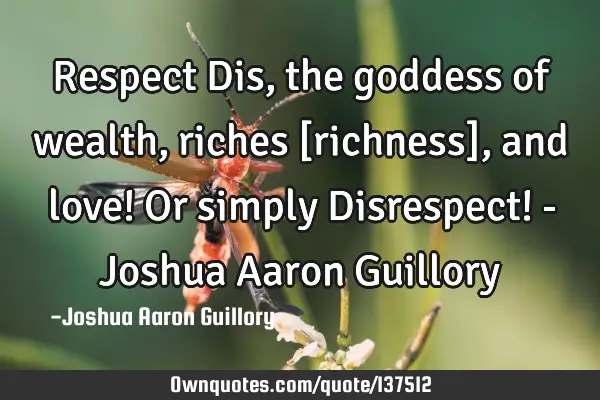 Respect Dis, the goddess of wealth, riches [richness], and love! Or simply Disrespect! - Joshua A