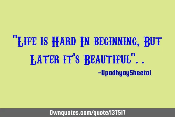 "Life is Hard In beginning, But Later it