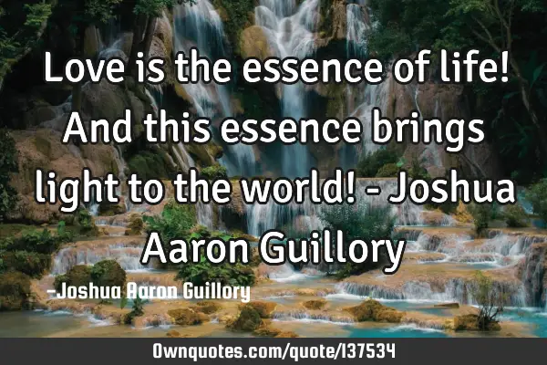 Love is the essence of life! And this essence brings light to the world! - Joshua Aaron G