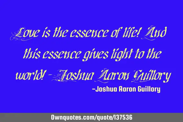 Love is the essence of life! And this essence gives light to the world! - Joshua Aaron G