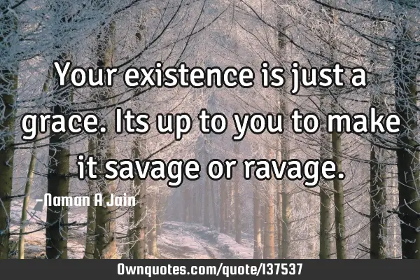 Your existence is just a grace.Its up to you to make it savage or