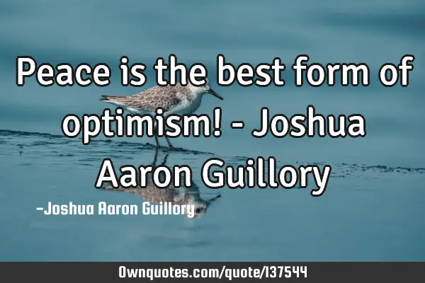 Peace is the best form of optimism! - Joshua Aaron G