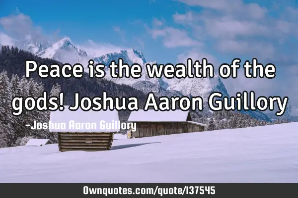 Peace is the wealth of the gods! Joshua Aaron G