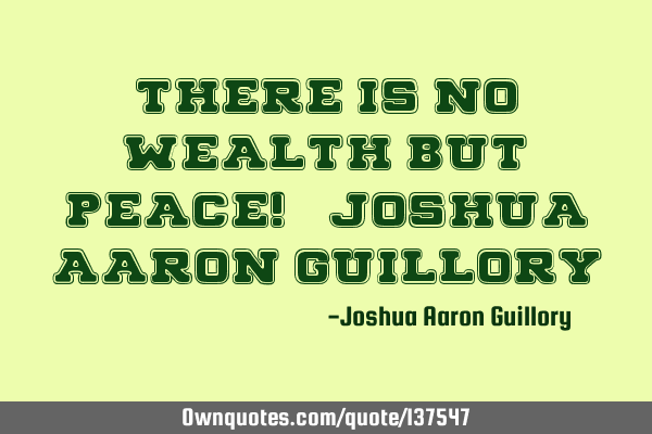 There is no wealth but peace! - Joshua Aaron G