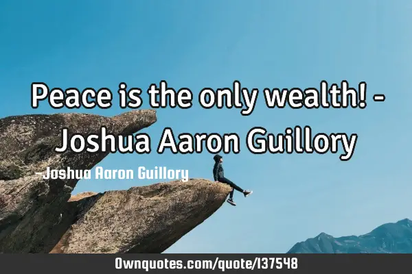 Peace is the only wealth! - Joshua Aaron G