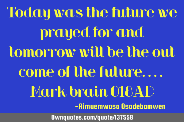 Today was the future we prayed for and tomorrow will be the out come of the future.... Mark brain 01