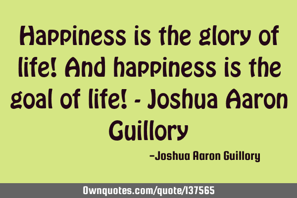 Happiness is the glory of life! And happiness is the goal of life! - Joshua Aaron G