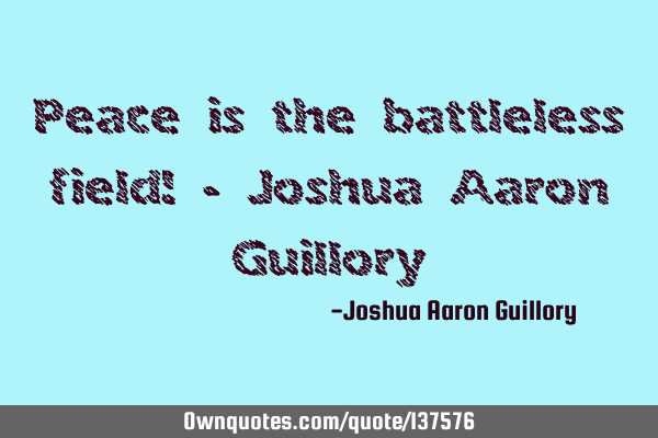 Peace is the battleless field! - Joshua Aaron G