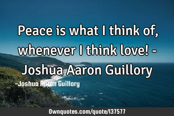 Peace is what I think of, whenever I think love! - Joshua Aaron G