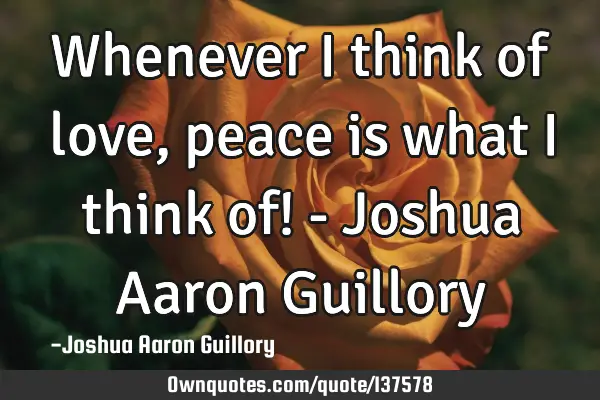 Whenever I think of love, peace is what I think of! - Joshua Aaron G