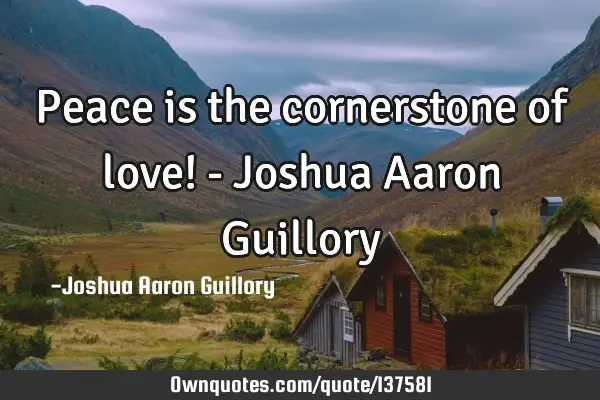 Peace is the cornerstone of love! - Joshua Aaron G