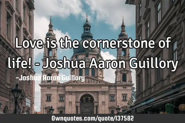 Love is the cornerstone of life! - Joshua Aaron G
