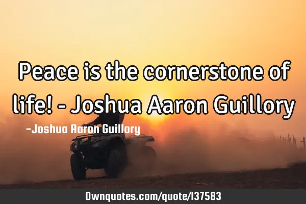 Peace is the cornerstone of life! - Joshua Aaron G
