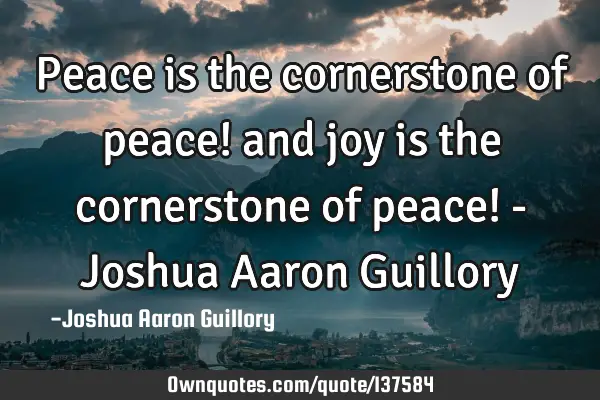Peace is the cornerstone of peace! and joy is the cornerstone of peace! - Joshua Aaron G