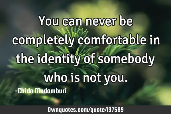 You can never be completely comfortable in the identity of somebody who is not