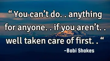 “ You can’t do.. anything for anyone.. if you aren’t.. well taken care of first.. “