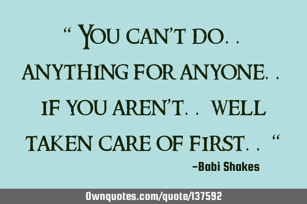 “ You can’t do.. anything for anyone.. if you aren’t.. well taken care of first.. “