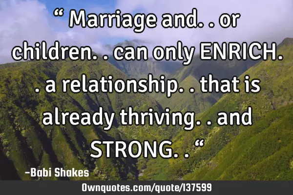 “ Marriage and.. or children.. can only ENRICH.. a relationship.. that is already thriving.. and S