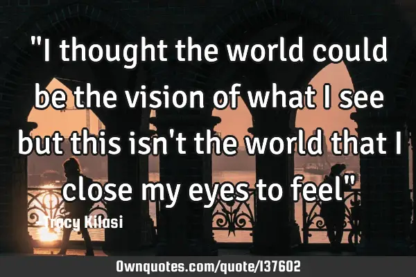 "I thought the world could be the vision of what I see but this isn