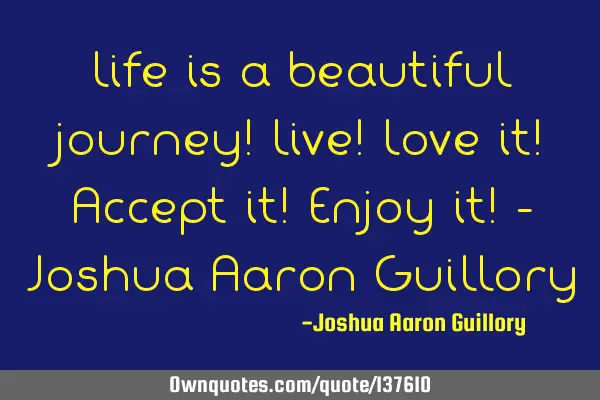 Life is a beautiful journey! Live! Love it! Accept it! Enjoy it! - Joshua Aaron G