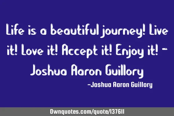 Life is a beautiful journey! Live it! Love it! Accept it! Enjoy it! - Joshua Aaron G