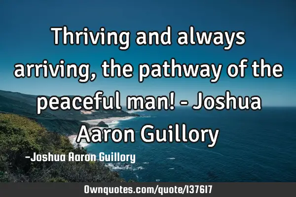 Thriving and always arriving, the pathway of the peaceful man! - Joshua Aaron G