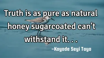 Truth is as pure as natural honey sugarcoated can't withstand it...
