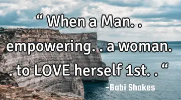“ When a Man.. empowering.. a woman.. to LOVE herself 1st.. “