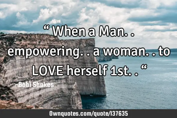 “ When a Man.. empowering.. a woman.. to LOVE herself 1st.. “