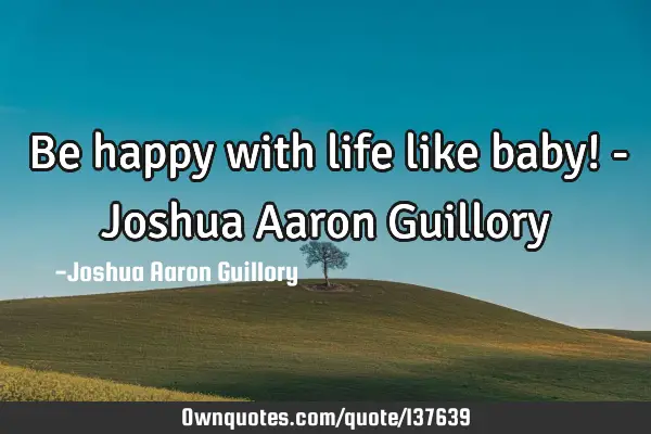 Be happy with life like baby! - Joshua Aaron G
