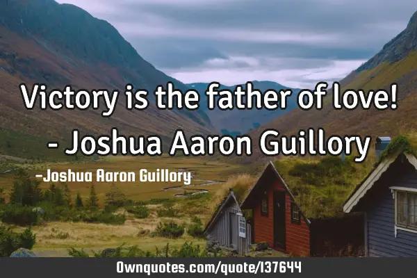 Victory is the father of love! - Joshua Aaron G