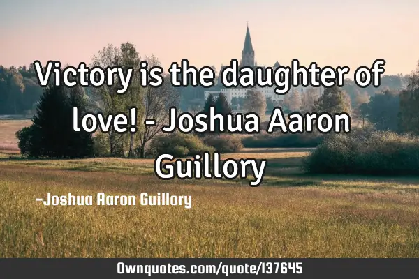 Victory is the daughter of love! - Joshua Aaron G