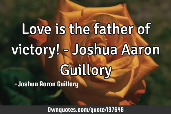 Love is the father of victory! - Joshua Aaron G