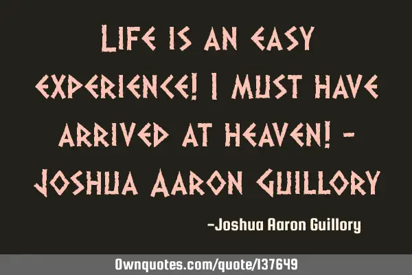 Life is an easy experience! I must have arrived at heaven! - Joshua Aaron G