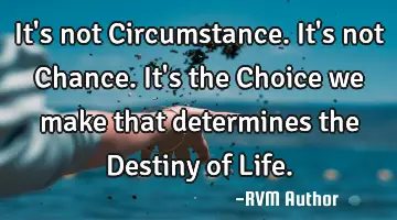It's not Circumstance. It's not Chance. It's the Choice we make that determines the Destiny of Life.
