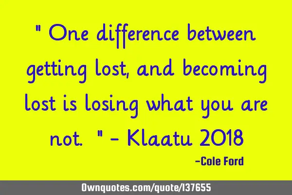 " One difference between getting lost, and becoming lost is losing what you are not. " - Klaatu 2018