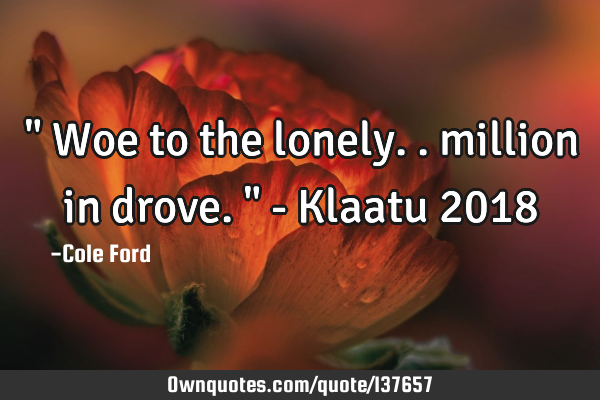 " Woe to the lonely.. million in drove. " - Klaatu 2018