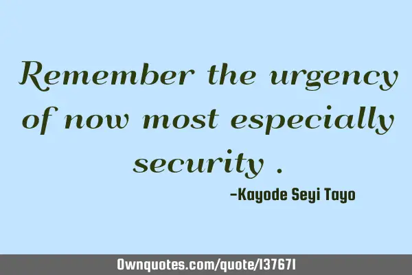Remember the urgency of now most especially security