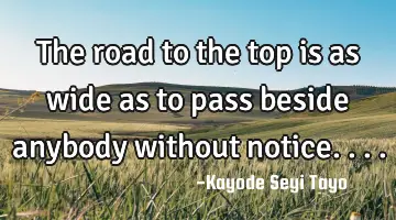 The road to the top is as wide as to pass beside anybody without notice....