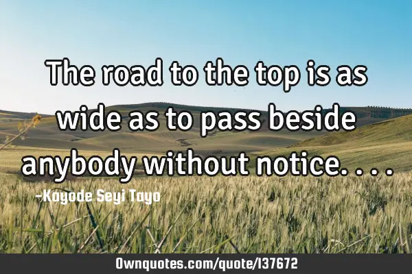 The road to the top is as wide as to pass beside anybody without