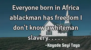 Everyone born in Africa ablackman has freedom I don't know awhiteman slavery.....
