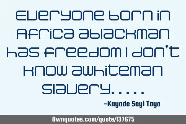 Everyone born in Africa ablackman has freedom I don