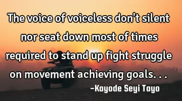 The voice of voiceless don't silent nor seat down most of times required to stand up fight struggle