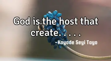 God is the host that create.....