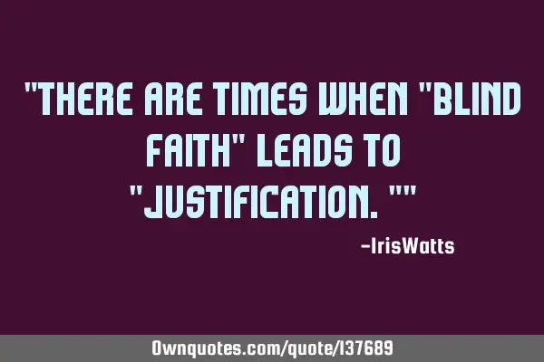 "There are times when "Blind Faith" leads to "Justification.""