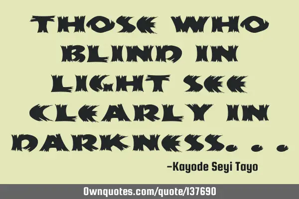 Those who blind in light see clearly in
